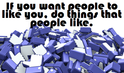 If you want people to like you do things that people like